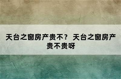 天台之窗房产贵不？ 天台之窗房产贵不贵呀